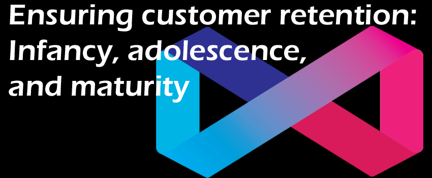 Ensuring customer retention: Infancy, adolescence, and maturity